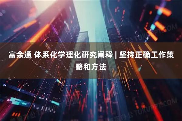 富余通 体系化学理化研究阐释 | 坚持正确工作策略和方法