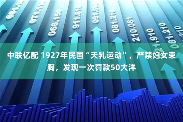 中联亿配 1927年民国“天乳运动”，严禁妇女束胸，发现一次罚款50大洋
