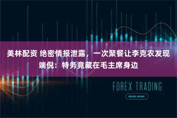 美林配资 绝密情报泄露，一次聚餐让李克农发现端倪：特务竟藏在毛主席身边