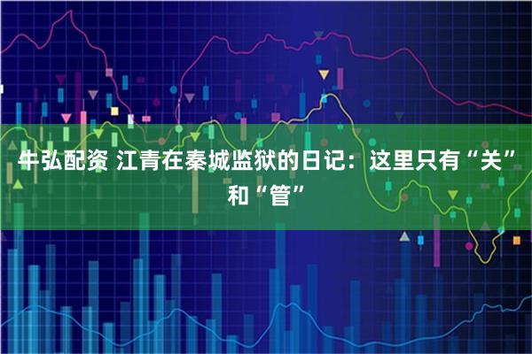 牛弘配资 江青在秦城监狱的日记：这里只有“关”和“管”