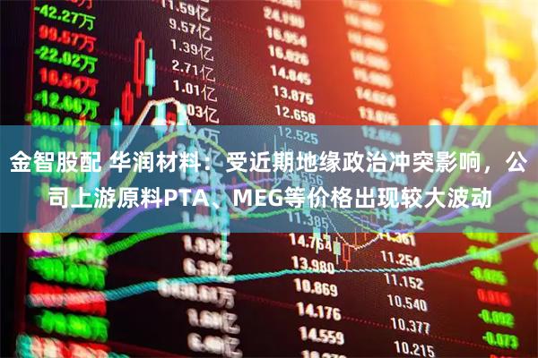 金智股配 华润材料：受近期地缘政治冲突影响，公司上游原料PTA、MEG等价格出现较大波动
