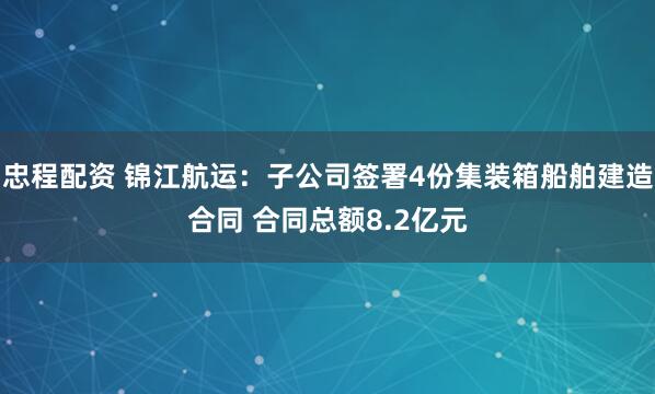 忠程配资 锦江航运：子公司签署4份集装箱船舶建造合同 合同总额8.2亿元