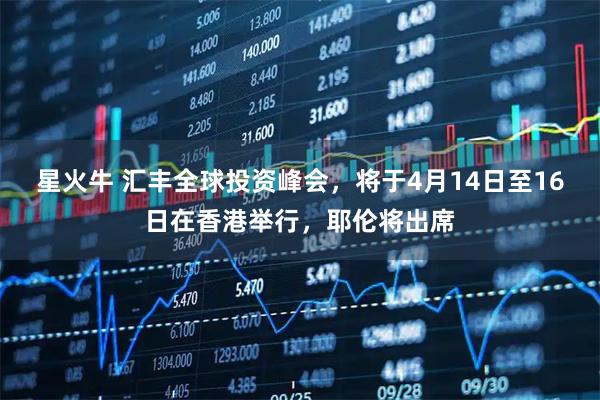 星火牛 汇丰全球投资峰会，将于4月14日至16日在香港举行，耶伦将出席