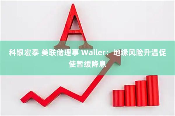 科银宏泰 美联储理事 Waller：地缘风险升温促使暂缓降息