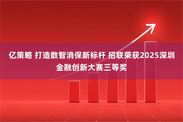 亿策略 打造数智消保新标杆 招联荣获2025深圳金融创新大赛三等奖