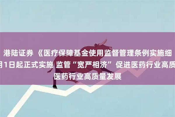 港陆证券 《医疗保障基金使用监督管理条例实施细则》4月1日起正式实施 监管“宽严相济” 促进医药行业高质量发展