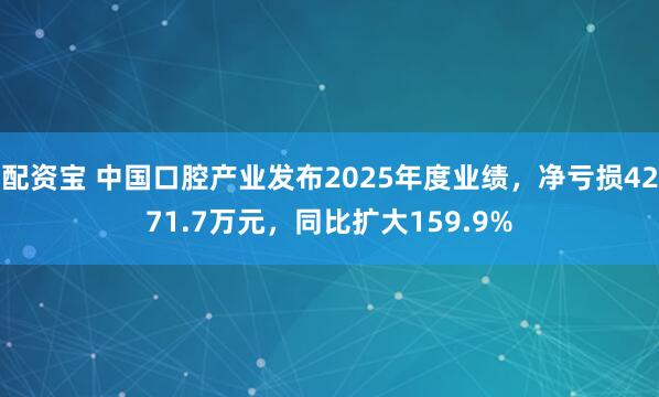 配资宝 中国口腔产业发布2025年度业绩，净亏损4271.7万元，同比扩大159.9%